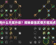 武僧用什么天賦升級？揭秘最強武僧天賦加點策略！