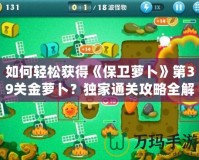 如何輕松獲得《保衛(wèi)蘿卜》第39關(guān)金蘿卜？獨(dú)家通關(guān)攻略全解析！