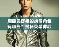 魔獸吳彥祖的扮演角色有哪些？揭秘?zé)赡槐澈蟮膫髌婺猩?></a></div>
                        <div   id=