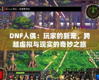 DNF人偶：玩家的新寵，跨越虛擬與現(xiàn)實(shí)的奇妙之旅