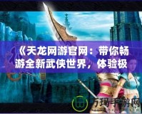 《天龍網(wǎng)游官網(wǎng)：帶你暢游全新武俠世界，體驗極致戰(zhàn)斗與冒險》
