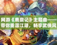 網(wǎng)游《鹿鼎記》主題曲——帶你重溫江湖，暢享武俠風(fēng)云