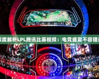 深度解析LPL騰訊比賽視頻：電競盛宴不容錯過