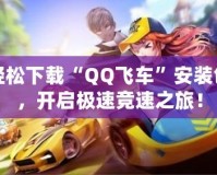 輕松下載“QQ飛車”安裝包，開啟極速競速之旅！