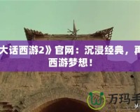 《大話西游2》官網(wǎng)：沉浸經(jīng)典，再續(xù)西游夢想！