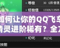 如何讓你的QQ飛車精靈進(jìn)階稀有？全方位提升技巧解析