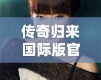 傳奇歸來國際版官網(wǎng)下載安裝：暢享全新冒險體驗，重溫經(jīng)典輝煌