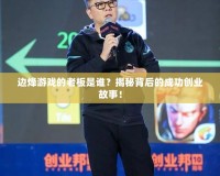 邊烽游戲的老板是誰？揭秘背后的成功創(chuàng)業(yè)故事！