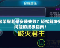 王者榮耀老是安裝失??？輕松解決安裝問題的終極指南！