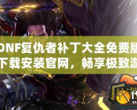 DNF復(fù)仇者補(bǔ)丁大全免費(fèi)版下載安裝官網(wǎng)，暢享極致游戲體驗(yàn)！
