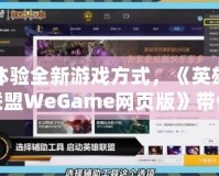 體驗全新游戲方式，《英雄聯(lián)盟WeGame網(wǎng)頁版》帶你暢玩無縫對戰(zhàn)