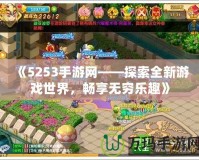 《5253手游網(wǎng)——探索全新游戲世界，暢享無窮樂趣》