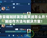 王者榮耀加好友功能關(guān)閉怎么開？詳解操作方法與解決方案！