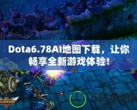Dota6.78AI地圖下載，讓你暢享全新游戲體驗！