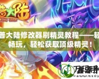 西普大陸修改器刷精靈教程——輕松暢玩，輕松獲取頂級精靈！