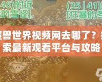 魔獸世界視頻網(wǎng)去哪了？探索最新觀看平臺與攻略