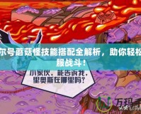 賽爾號蘑菇怪技能搭配全解析，助你輕松征服戰(zhàn)斗！