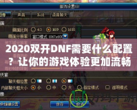 2020雙開DNF需要什么配置？讓你的游戲體驗更加流暢！