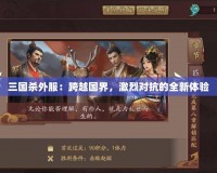 三國(guó)殺外服：跨越國(guó)界，激烈對(duì)抗的全新體驗(yàn)