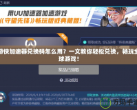游俠加速器兌換碼怎么用？一文教你輕松兌換，暢玩全球游戲！