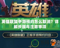 英雄聯(lián)盟手游預(yù)約怎么取消？詳解步驟與注意事項