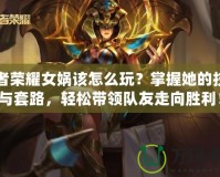 王者榮耀女媧該怎么玩？掌握她的技巧與套路，輕松帶領(lǐng)隊友走向勝利！