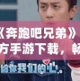 《奔跑吧兄弟》官方手游下載，暢享指尖上的極限挑戰(zhàn)！