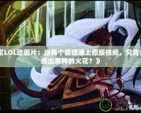 《LOL動畫片：當兩個狐貍遇上原版視頻，究竟會擦出怎樣的火花？》