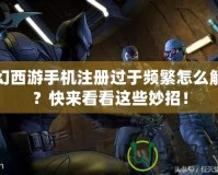 夢(mèng)幻西游手機(jī)注冊(cè)過(guò)于頻繁怎么解決？快來(lái)看看這些妙招！