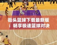 街頭籃球下載最新版：暢享極速籃球?qū)Q，盡在掌中！
