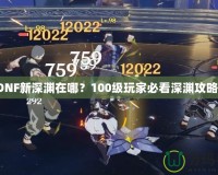 DNF新深淵在哪？100級玩家必看深淵攻略！
