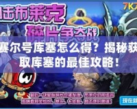 賽爾號庫塞怎么得？揭秘獲取庫塞的最佳攻略！