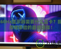 2k60Hz顯示器需要什么顯卡？提升游戲體驗(yàn)的最佳選擇！