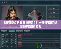 如何輕松下載三國(guó)志11？一步步帶你暢享經(jīng)典策略游戲