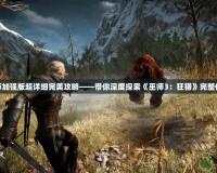 巫師加強(qiáng)版超詳細(xì)完美攻略——帶你深度探索《巫師3：狂獵》完整體驗