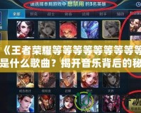 《王者榮耀等等等等等等等等等是什么歌曲？揭開音樂背后的秘密！