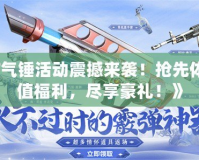 《CF氣錘活動(dòng)震撼來襲！搶先體驗(yàn)超值福利，盡享豪禮！》