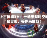 《上古神器3》：一場(chǎng)穿越時(shí)空的神秘冒險(xiǎn)，等你來挑戰(zhàn)！