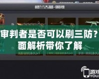 CF審判者是否可以刷三防？全面解析帶你了解