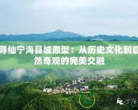 尋仙寧?？h城原型：從歷史文化到自然奇觀的完美交融