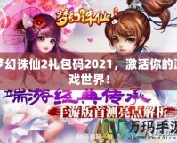 夢幻誅仙2禮包碼2021，激活你的游戲世界！