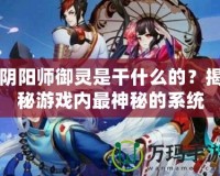 陰陽師御靈是干什么的？揭秘游戲內(nèi)最神秘的系統(tǒng)