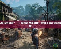 “沒什么好玩的網(wǎng)游”——你是否也在尋找一款真正能讓你沉浸其中的游戲？