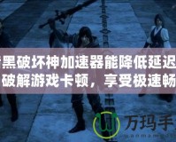 暗黑破壞神加速器能降低延遲嗎？破解游戲卡頓，享受極速暢玩體驗！