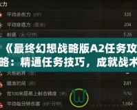 《最終幻想戰(zhàn)略版A2任務(wù)攻略：精通任務(wù)技巧，成就戰(zhàn)術(shù)大師》