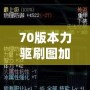 70版本力驅(qū)刷圖加點(diǎn)講解：打造高效力驅(qū)刷圖角色，輕松應(yīng)對(duì)高難度挑戰(zhàn)！