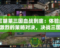 《胡萊三國血戰(zhàn)到底：體驗最激烈的策略對決，決戰(zhàn)三國！》