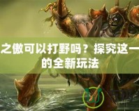 首領(lǐng)之傲可以打野嗎？探究這一角色的全新玩法