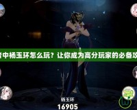 王者中楊玉環(huán)怎么玩？讓你成為高分玩家的必備攻略！