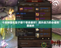 斗戰(zhàn)神強(qiáng)化墊子哪個(gè)等級(jí)最好？提升戰(zhàn)力的必備利器解析